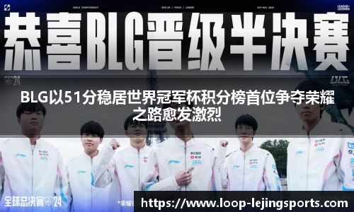 BLG以51分稳居世界冠军杯积分榜首位争夺荣耀之路愈发激烈
